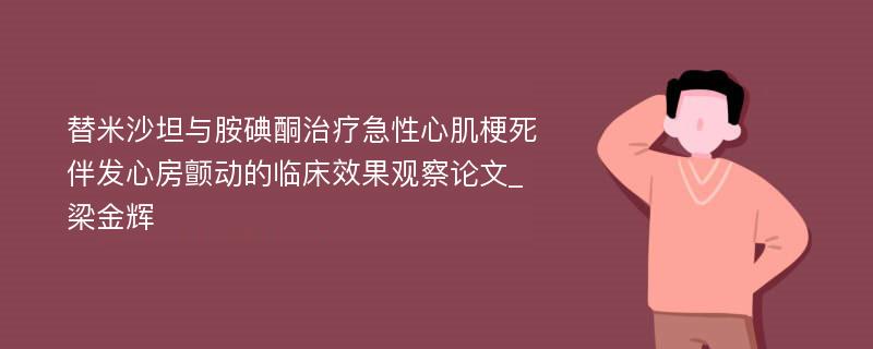 替米沙坦与胺碘酮治疗急性心肌梗死伴发心房颤动的临床效果观察论文_梁金辉