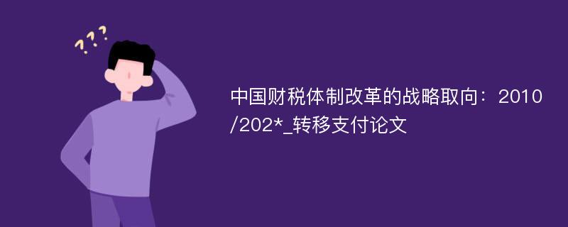 中国财税体制改革的战略取向：2010/202*_转移支付论文