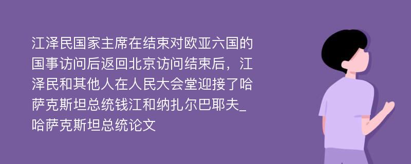 江泽民国家主席在结束对欧亚六国的国事访问后返回北京访问结束后，江泽民和其他人在人民大会堂迎接了哈萨克斯坦总统钱江和纳扎尔巴耶夫_哈萨克斯坦总统论文