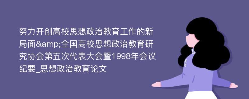 努力开创高校思想政治教育工作的新局面&全国高校思想政治教育研究协会第五次代表大会暨1998年会议纪要_思想政治教育论文