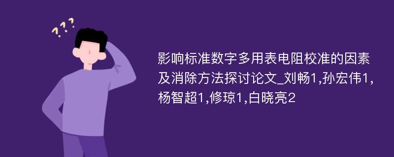 影响标准数字多用表电阻校准的因素及消除方法探讨论文_刘畅1,孙宏伟1,杨智超1,修琼1,白晓亮2